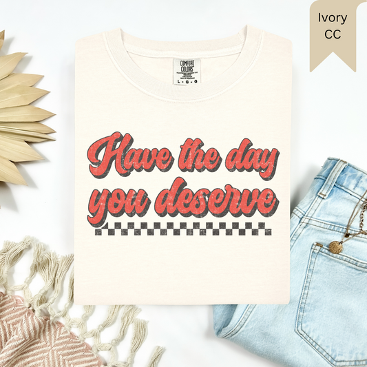 Have The Day You Deserve Tee.